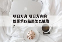 明日方舟 明日方舟的傀影第四结局怎么触发？