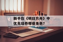 新手在《明日方舟》中优先培养哪些角色？
