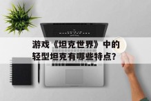 游戏《坦克世界》中的轻型坦克有哪些特点？