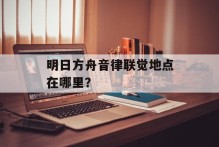 明日方舟音律联觉地点在哪里？