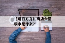 《明日方舟》商店六星顺序是什么？