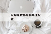 玩坦克世界电脑最佳配置