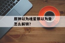 原神以为魂星银以为骨怎么解锁？