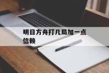 明日方舟打几局加一点信赖