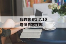 我的世界1.7.10崩溃日志在哪
