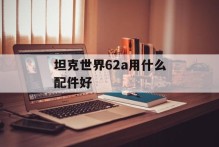 坦克世界62a用什么配件好