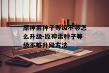 原神雷种子等级不够怎么升级-原神雷种子等级不够升级方法