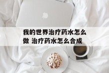 我的世界治疗药水怎么做 治疗药水怎么合成