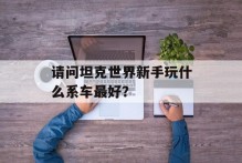 请问坦克世界新手玩什么系车最好？