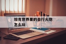 坦克世界里的自行火炮怎么玩