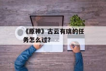 《原神》古云有璃的任务怎么过？
