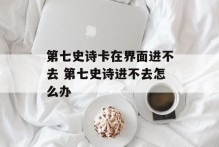 第七史诗卡在界面进不去 第七史诗进不去怎么办