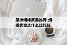 原神烟绯武器推荐-烟绯武器选什么比较好