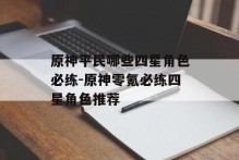 原神平民哪些四星角色必练-原神零氪必练四星角色推荐