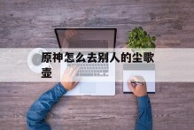 原神怎么去别人的尘歌壶