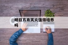 明日方舟天火值得培养吗