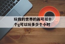 玩我的世界的画可以十个g可以玩多少个小时