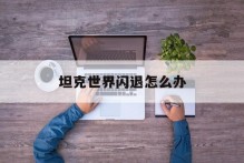 坦克世界闪退怎么办
