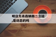 明日方舟森蚺精二立绘,是动态的吗