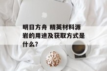 明日方舟 精英材料源岩的用途及获取方式是什么？