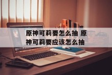 原神可莉要怎么抽 原神可莉要应该怎么抽