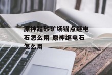 原神踏砂矿场锚点继电石怎么用 原神继电石怎么用