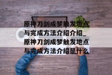 原神刀剑成梦触发地点与完成方法介绍介绍_原神刀剑成梦触发地点与完成方法介绍是什么