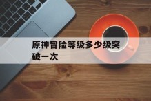 原神冒险等级多少级突破一次