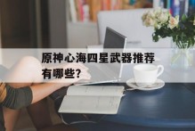 原神心海四星武器推荐有哪些？