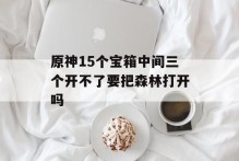 原神15个宝箱中间三个开不了要把森林打开吗