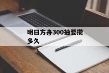 明日方舟300抽要攒多久