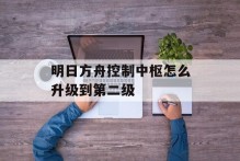 明日方舟控制中枢怎么升级到第二级