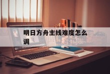 明日方舟主线难度怎么调