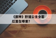 《原神》野猪公主全套位置在哪里？