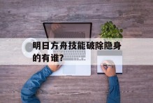 明日方舟技能破除隐身的有谁？