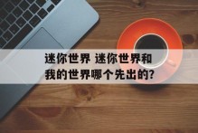 迷你世界 迷你世界和我的世界哪个先出的？