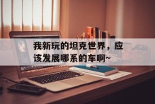 我新玩的坦克世界，应该发展哪系的车啊~