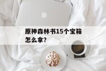原神森林书15个宝箱怎么拿？