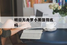 明日方舟罗小黑值得练吗