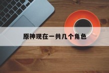 原神现在一共几个角色