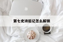 第七史诗后记怎么解锁