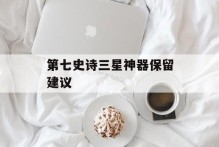第七史诗三星神器保留建议