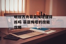 明日方舟菲亚梅塔值得练吗 菲亚梅塔的技能攻略