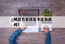 明日方舟改名卡还会送吗？