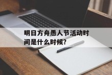 明日方舟愚人节活动时间是什么时候？