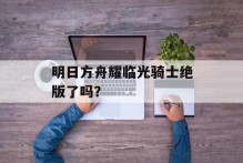 明日方舟耀临光骑士绝版了吗？