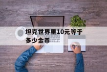 坦克世界里10元等于多少金币