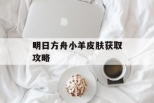 明日方舟小羊皮肤获取攻略