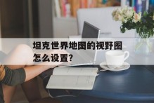 坦克世界地图的视野圈怎么设置？