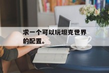 求一个可以玩坦克世界的配置。
